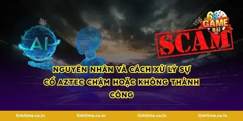 Nguyên nhân và cách xử lý sự cố Aztec chậm hoặc không thành công