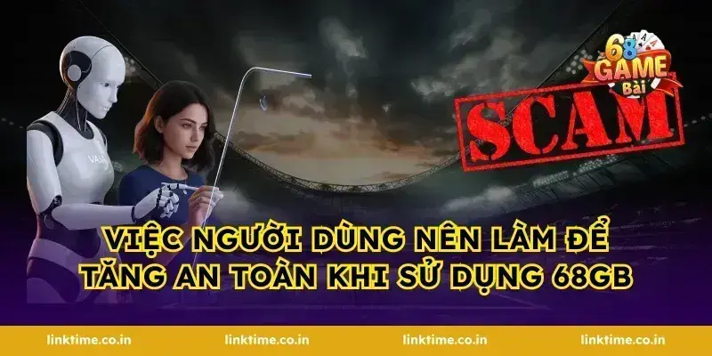 Việc người dùng nên làm để tăng an toàn khi sử dụng 68gb
