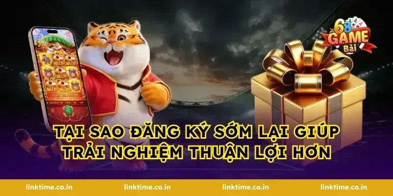 Tại sao đăng ký sớm lại giúp trải nghiệm thuận lợi hơn