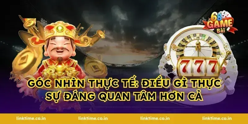 Góc nhìn thực tế: điều gì thực sự đáng quan tâm hơn cả