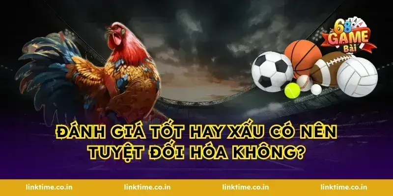 Đánh giá tốt hay xấu có nên tuyệt đối hóa không?