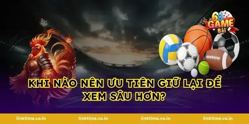 Khi nào nên ưu tiên giữ lại để xem sâu hơn?